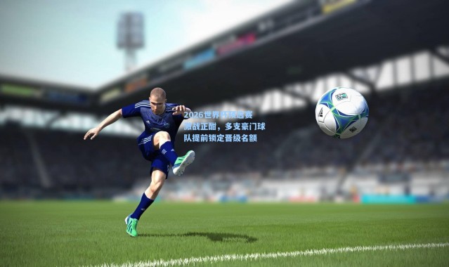 彩客网官网：2026世界杯预选赛激战正酣，多支豪门球队提前锁定晋级名额