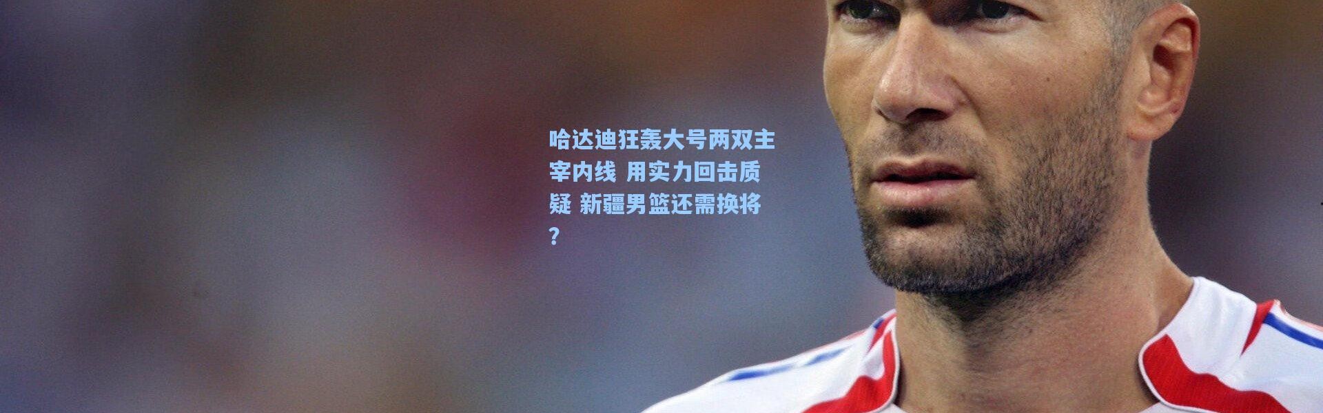 彩客网官网电脑版|哈达迪狂轰大号两双主宰内线 用实力回击质疑 新疆男篮还需换将？