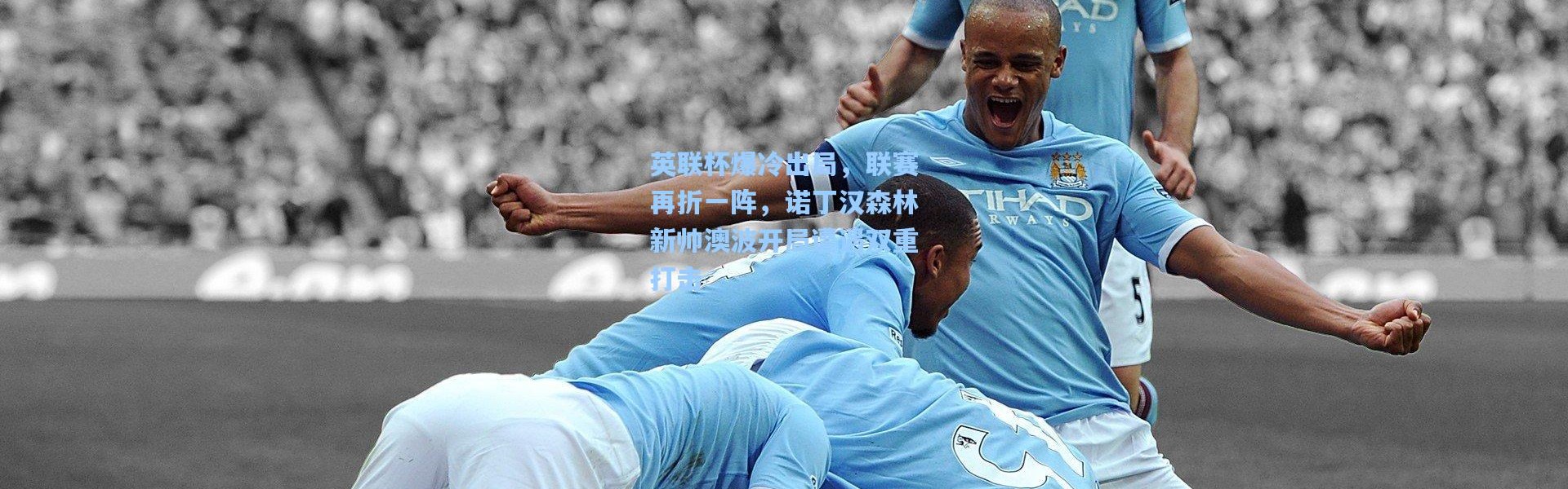 彩客网官网电脑版：英联杯爆冷出局，联赛再折一阵，诺丁汉森林新帅澳波开局遭遇双重打击