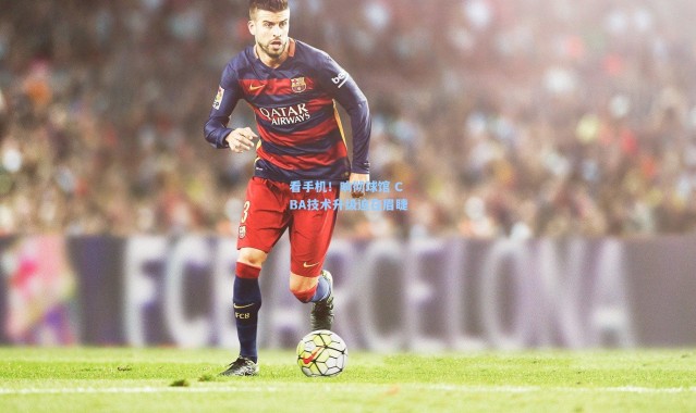 彩客网官网登录|看手机！响彻球馆 CBA技术升级迫在眉睫