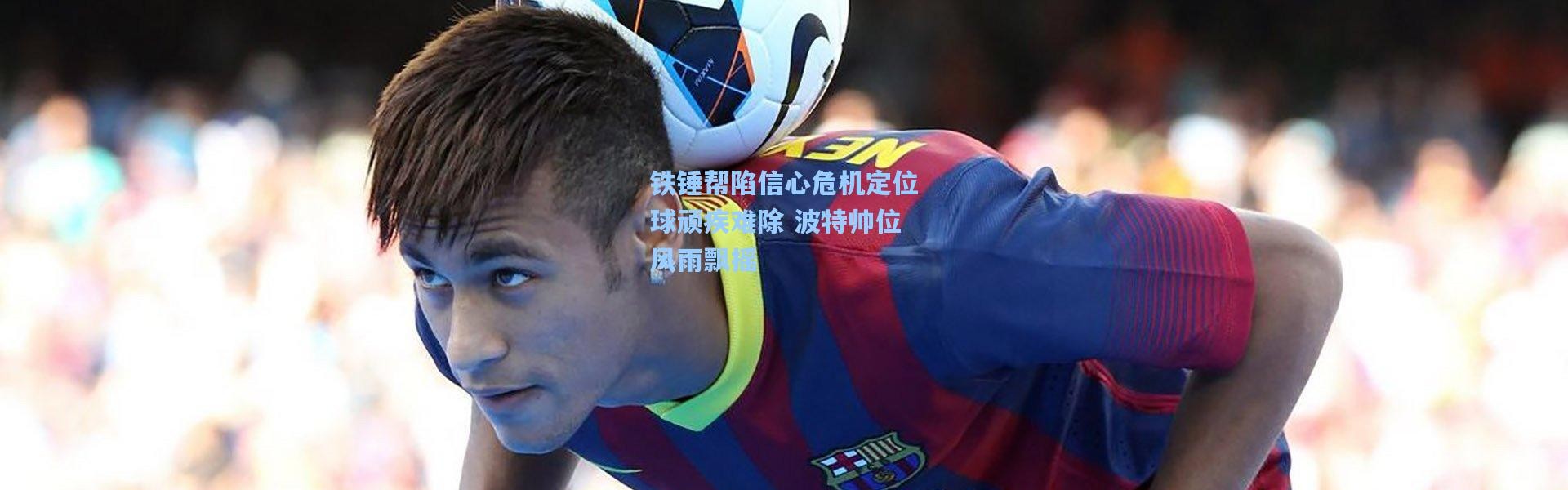 彩客网官网登录_铁锤帮陷信心危机定位球顽疾难除 波特帅位风雨飘摇