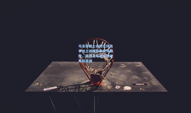 【彩客网官网电脑版】马足协就七名归化球员争议上诉国际体育仲裁院，亚洲足坛资格风波再起波澜