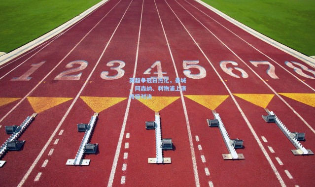 彩客网官网投注_英超争冠白热化，曼城、阿森纳、利物浦上演终极对决