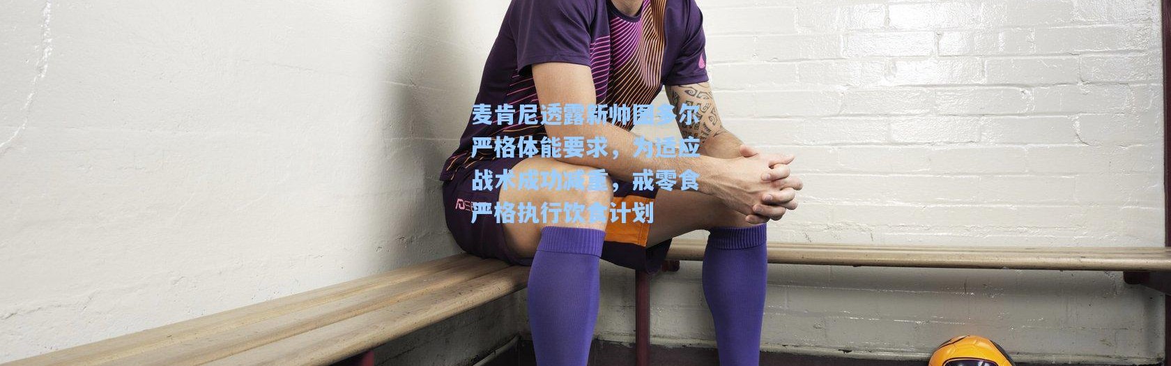 彩客网官网电脑版|麦肯尼透露新帅图多尔严格体能要求，为适应战术成功减重，戒零食严格执行饮食计划