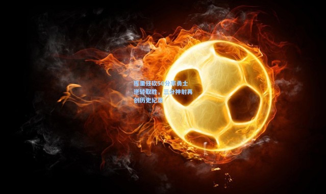 彩客网官网电脑版|库里狂砍50分率勇士逆转取胜，三分神射再创历史纪录