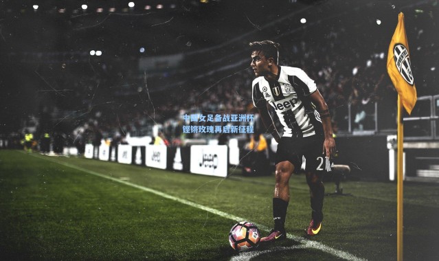 彩客网官网_中国女足备战亚洲杯 铿锵玫瑰再启新征程