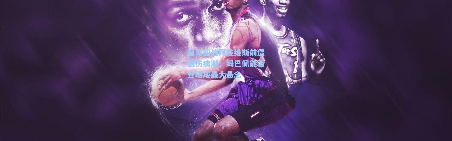 彩客网官网首页：皇马迎战阿拉维斯前遭遇伤病潮，姆巴佩能否登场成最大悬念