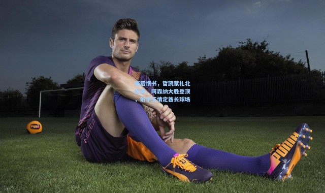 彩客网官网首页_赛后情书，哲凯献礼北伦敦，阿森纳大胜登顶，射手王情定酋长球场