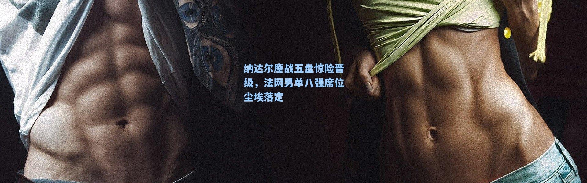 【彩客网官网电脑版】纳达尔鏖战五盘惊险晋级，法网男单八强席位尘埃落定