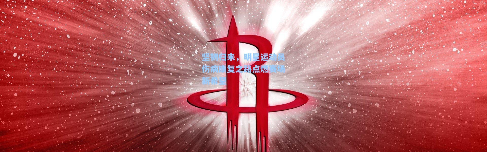 彩客网官网|坚韧归来，明星运动员伤病康复之路点燃赛场新希望
