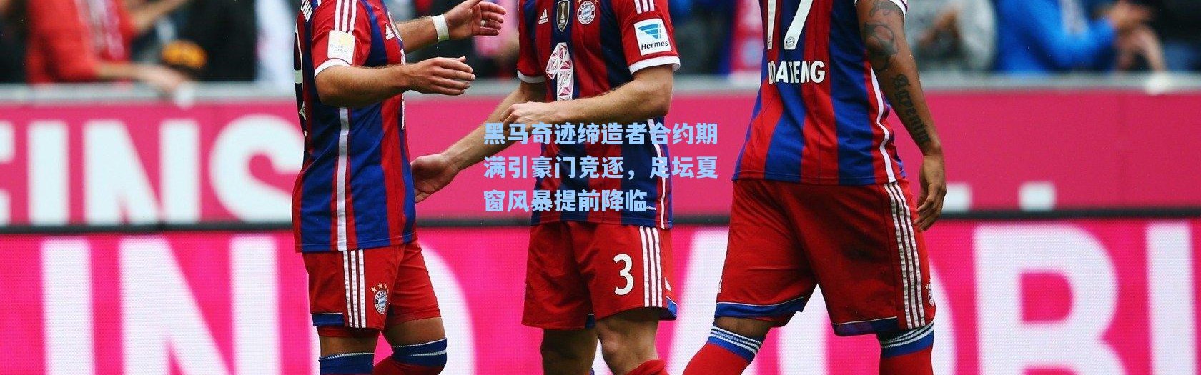 彩客网官网投注：黑马奇迹缔造者合约期满引豪门竞逐，足坛夏窗风暴提前降临