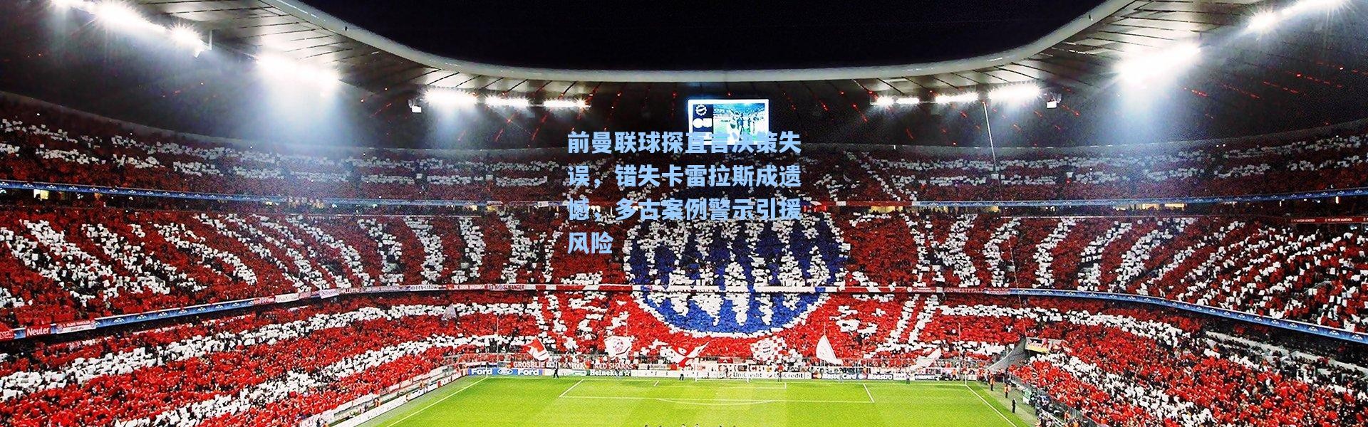 彩客网官网投注-前曼联球探直言决策失误，错失卡雷拉斯成遗憾，多古案例警示引援风险