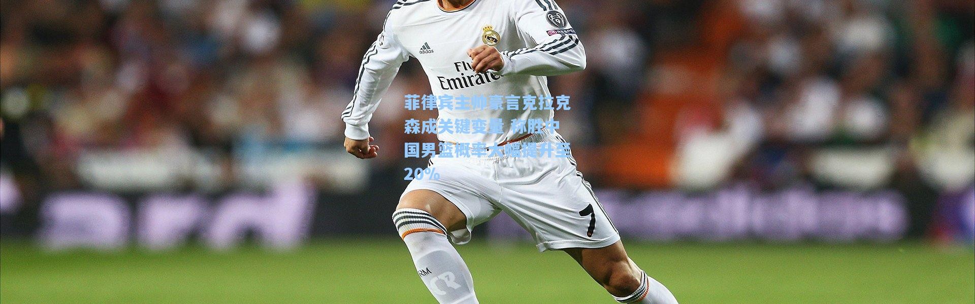 彩客网官网首页-菲律宾主帅豪言克拉克森成关键变量 称胜中国男篮概率大幅提升至20%