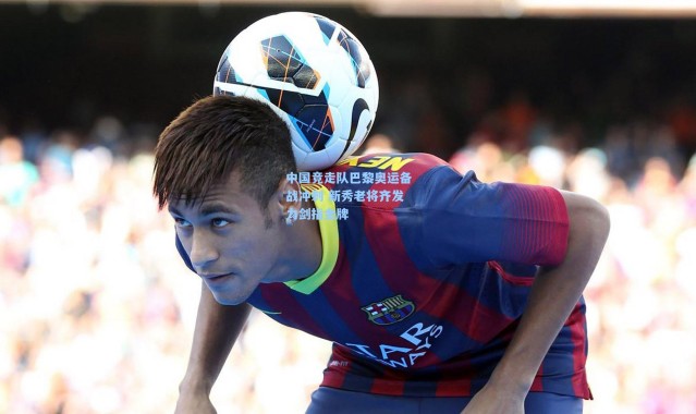 【彩客网官网首页】中国竞走队巴黎奥运备战冲刺 新秀老将齐发力剑指金牌