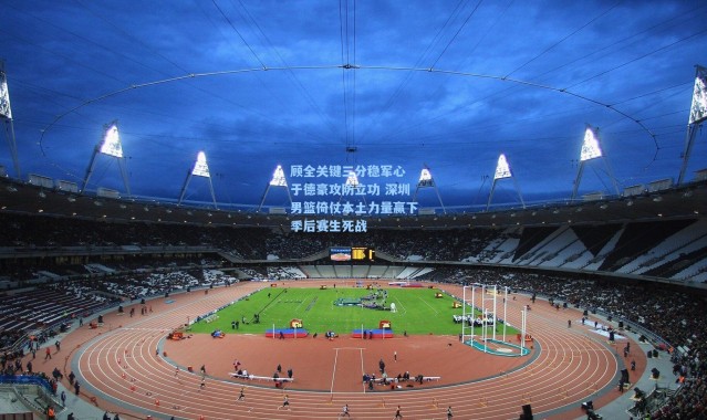 彩客网官网-顾全关键三分稳军心 于德豪攻防立功 深圳男篮倚仗本土力量赢下季后赛生死战