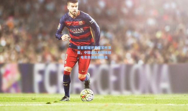 【彩客网官网登录】王者荣耀世界冠军杯落幕，中国战队斩获桂冠，电竞热潮再掀新高