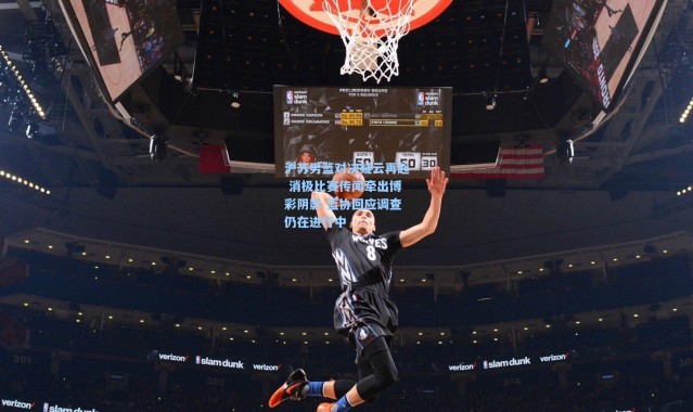 彩客网官网首页-沪苏男篮对决疑云再起 消极比赛传闻牵出博彩阴影 篮协回应调查仍在进行中