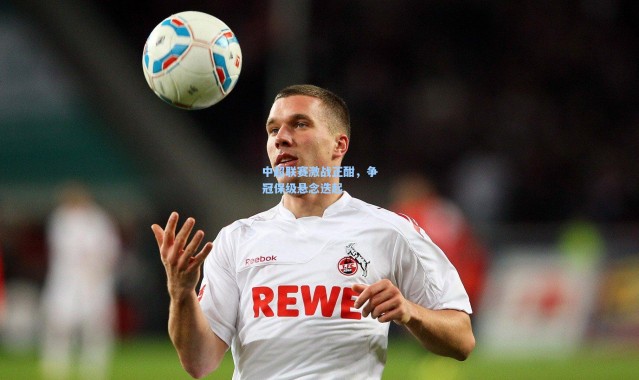 【彩客网官网】中超联赛激战正酣，争冠保级悬念迭起