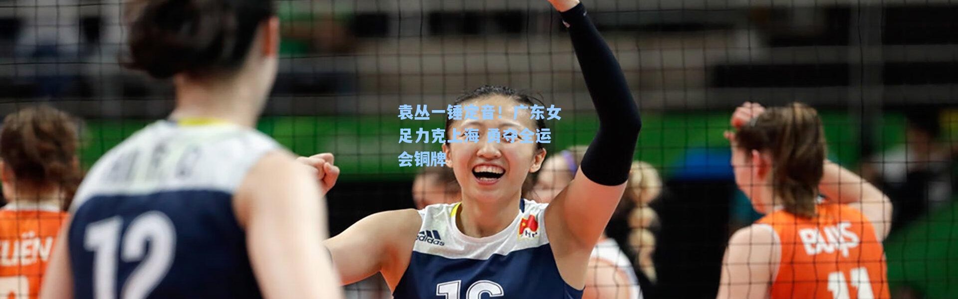 彩客网官网：袁丛一锤定音！广东女足力克上海 勇夺全运会铜牌