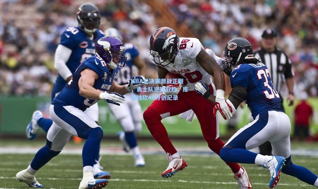 【彩客网官网电脑版】NBA总决赛激战正酣，勇士队逆转取胜，库里独砍40分创纪录