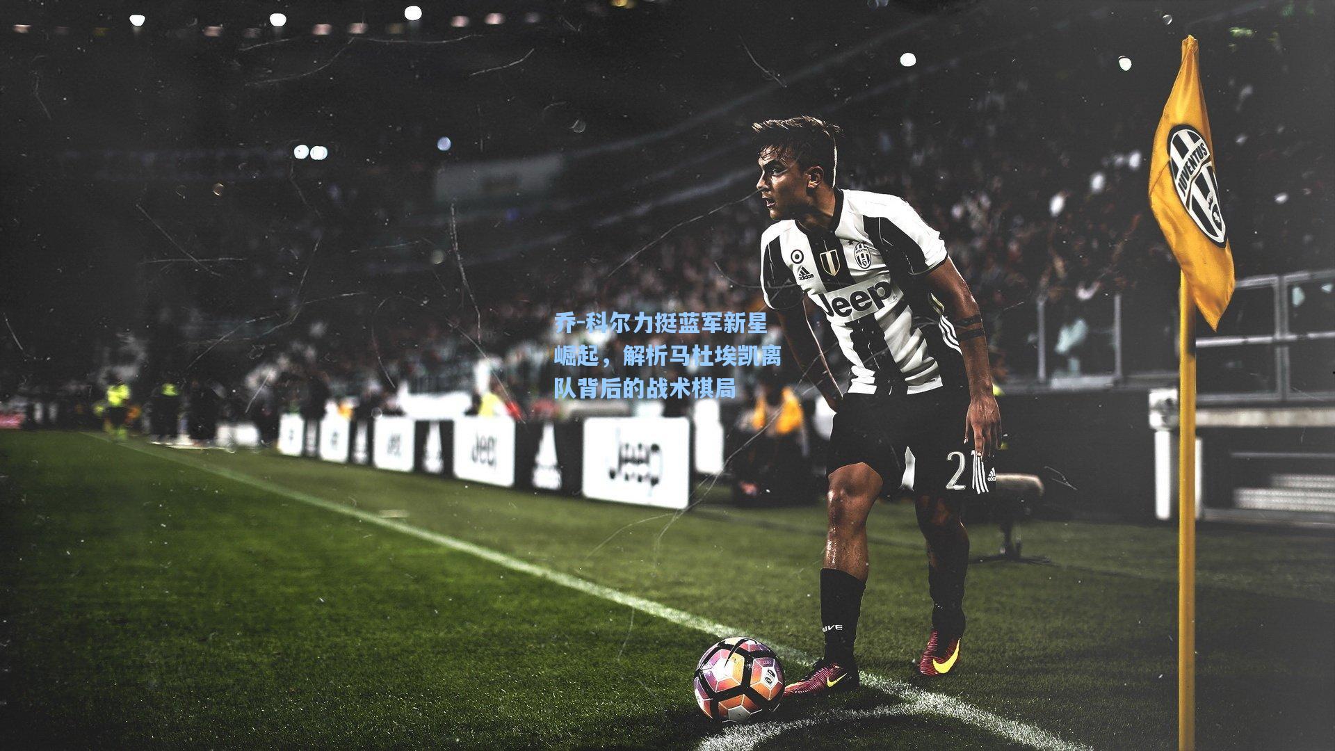 乔-科尔力挺蓝军新星崛起，解析马杜埃凯离队背后的战术棋局