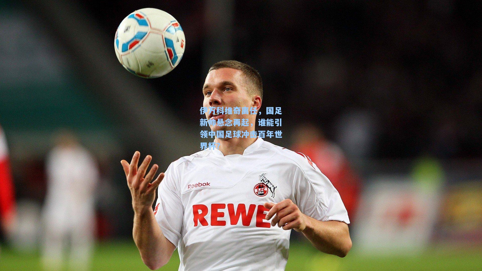 伊万科维奇离任，国足新帅悬念再起，谁能引领中国足球冲击百年世界杯？